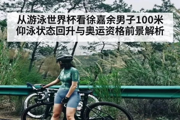 从游泳世界杯看徐嘉余男子100米仰泳状态回升与奥运资格前景解析