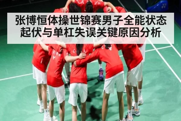 张博恒体操世锦赛男子全能状态起伏与单杠失误关键原因分析